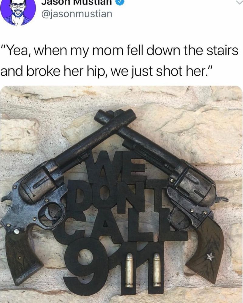@jasonmustian - "yea, when my mom fell down the stairs and broke her hip, we just shot her [pic of 2 guns and it says we don't call 911 and the 11 are made from bullets]