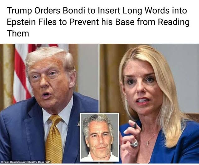trump orders bondi to insert long words into epstein files to prevent his base from reading them

pic of trump and bbondi and a pic of epstein as well