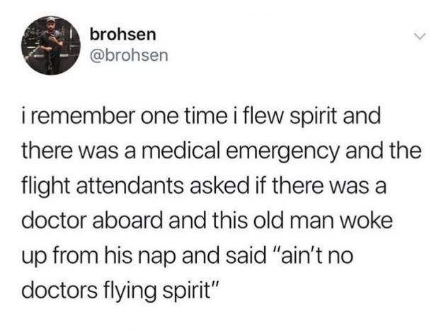 @brohsen - i remember one time i flew spirit and there was a medical emergbency and the flight ateendants asked if there was a dr aboard and this old man woke up from his nap and said "ain't no doctors flying spirit"