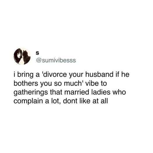 @sumivibesss

 i bring a 'divorce divorce your husband if he bothers you so much' vibe to gatherings that married ladies who complain a lot, dont like at all