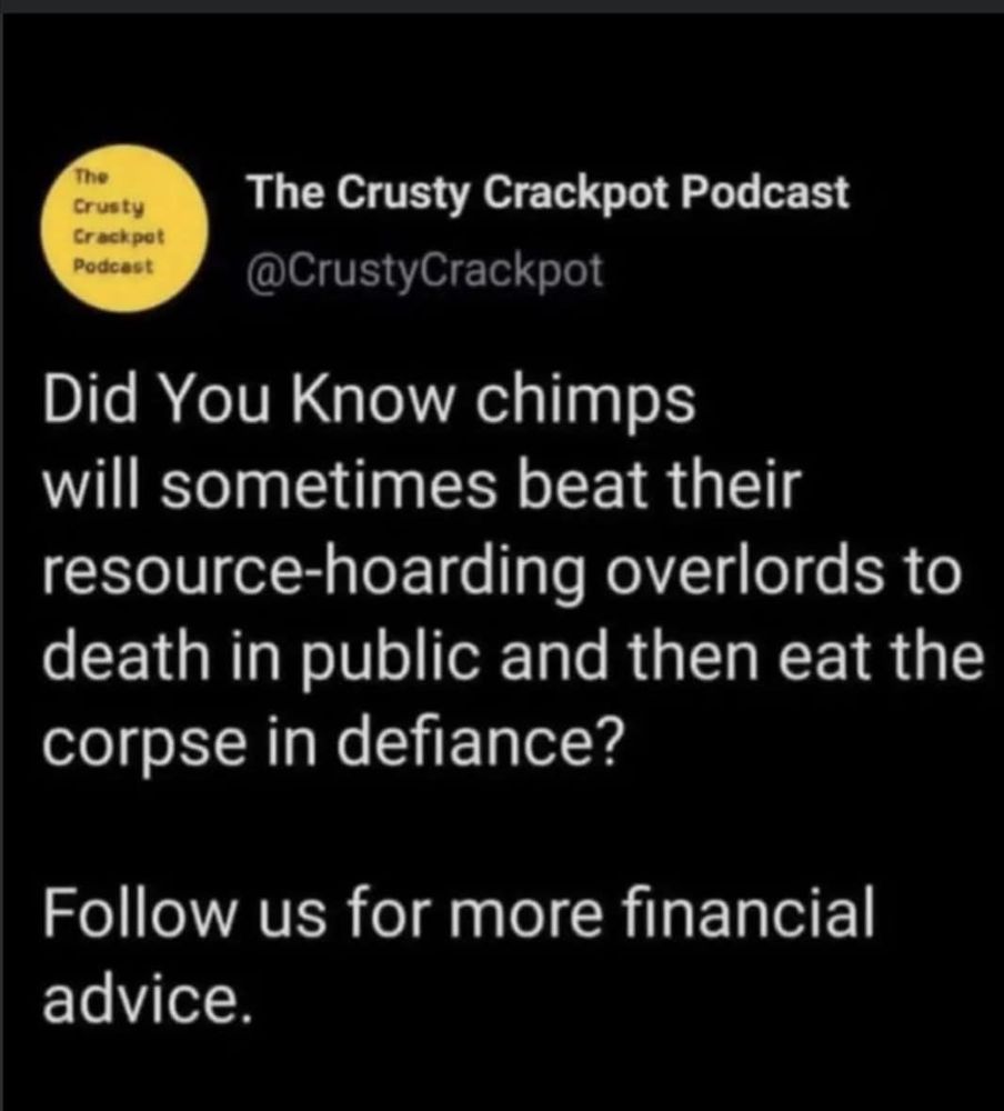 @CrustyCrackpot 

Did You Know chimps will sometimes beat their resource-hoarding overlords to death in public and then eat the corpse in defiance? Follow us for more financial advice.