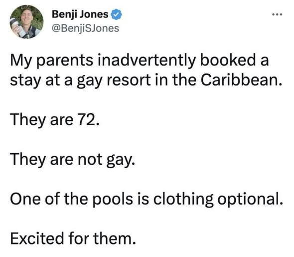 @BenjiSJones - My parents inadvertently booked a stay at a gay resort in the Caribbean. They are 72. They are not gay. One of the pools is clothing optional. Excited for them