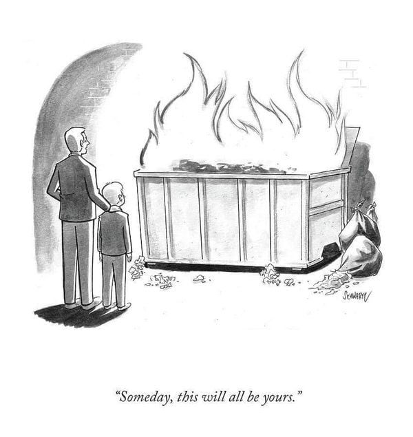 a dumpter fire and dad says to son - someday this will all be yours

Artist: Schwartz