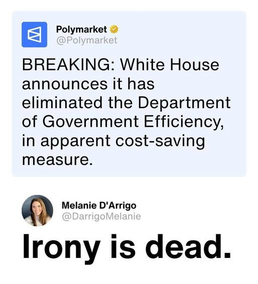 @polymarket - BREAKING: White house announces it has eliminated the dept of govt efficiency, in apparent cost-saving measure - @darrigoMelanie - Irony is dead