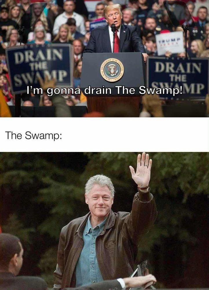 [trump at the podium in front of a crowd saying i'm gonna drain the swamp!] the swamp: [pic of bill clinton waving]