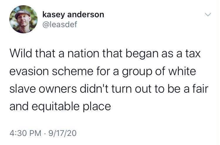 @leasdef - Wild that a nation that began as a tax evasion scheme for a group of white slave owners didn't turn out to be a fair and equitable place
