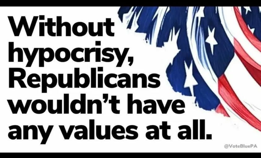 Without hypocrisy, Republicans wouldn't have any values at all. @VoteBluePA