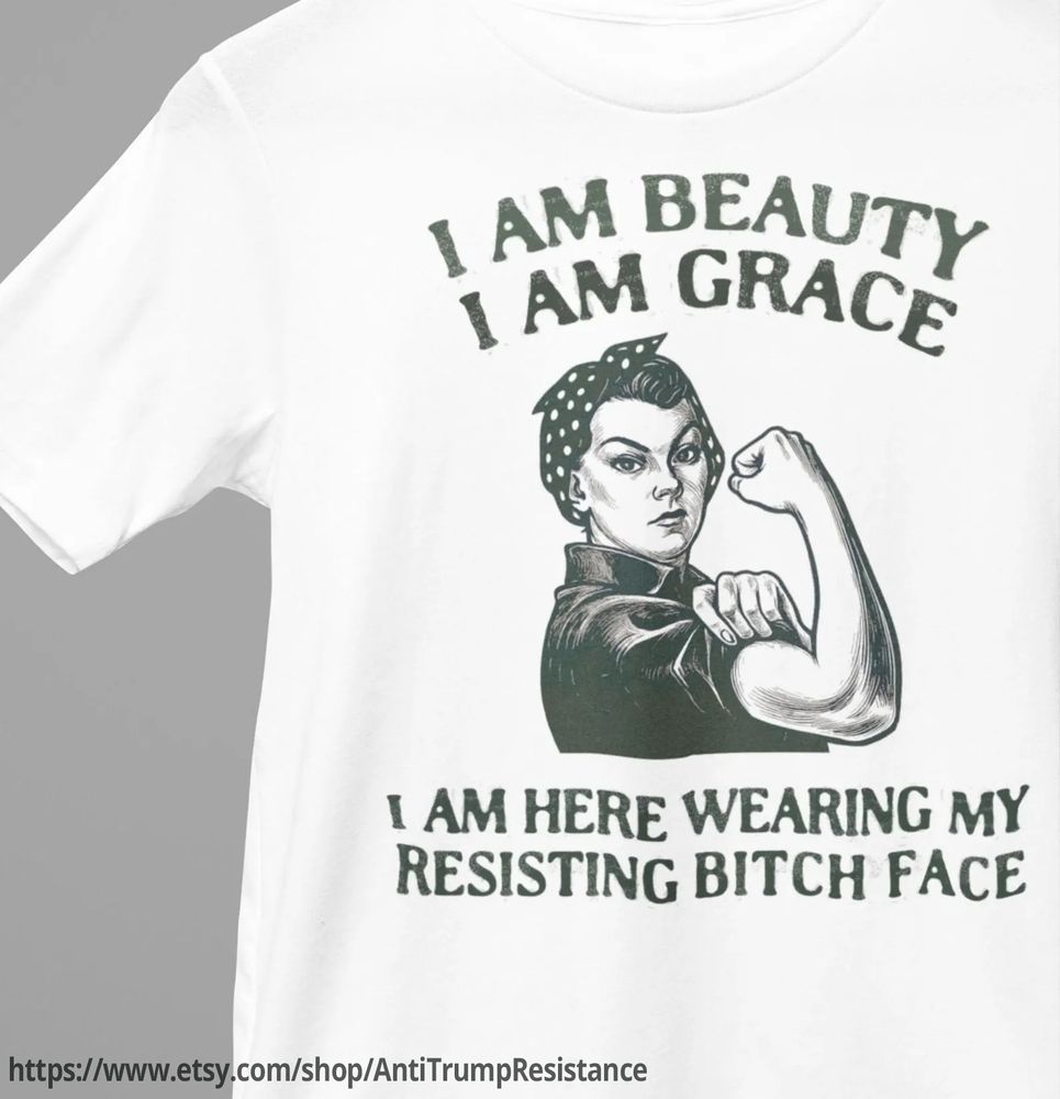A white t-shirt with a grayish green lettering and Rosie The Riveter with her fist up

I am beauty
I am grace
I am here wearing my
Resisting bitch face



https://www.etsy.com/shop/AntiTrumpResistance