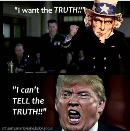 1 - uncle sam screaming 'want the TRUTH!!!'       

2 - trump yelling back 'I can't TELL THE TRUTH!!!'     

@funnysnarkyjoke.bsky.social
