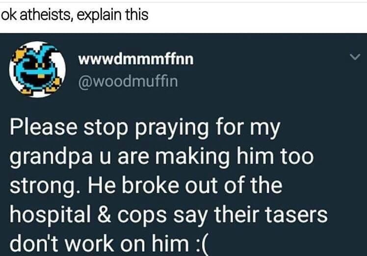 ok atheists, explain this: @woodmuffin - Please stop praying for my grandpa u are making him too strong. He broke out of the hospital & cops say their tasers don't work on him :(