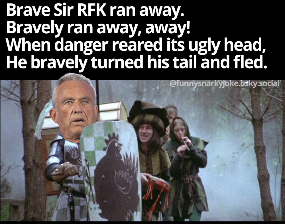 pic of the scene from monty python where they are following sir Robin with musical instruments and singing brave sir robin ran away etc

----   

Brave Sir RFK ran away. 
Bravely ran away, away! 
When danger reared its ugly head,  
He bravely turned his tail and fled

@funnysnarkyjoke.bsky.social
