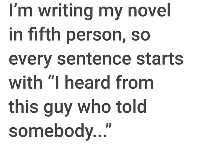 'I'm writing my novel in fifth person, so every sentence starts with " heard from this guy who told somebody..."