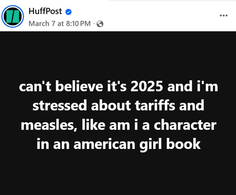 Source: Huffpost

can't believe it's 2025 and i'm stressed about tariffs and measles, like am i a character in an american girl book