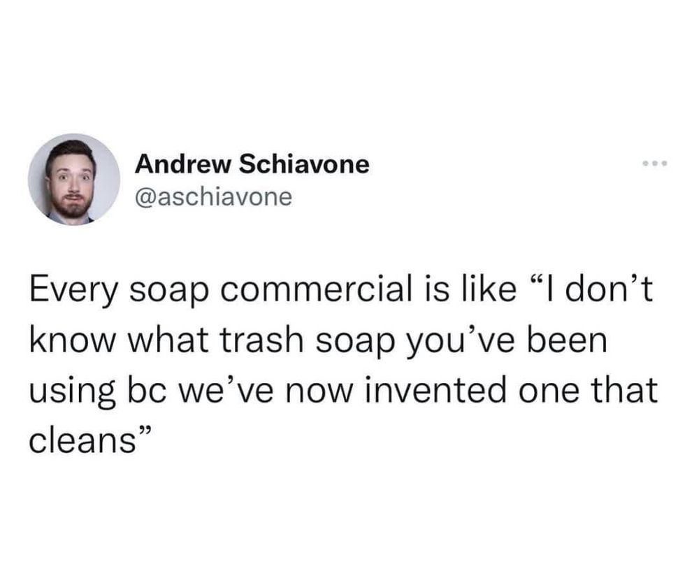@aschiavone on x

Every soap commercial is like "I don't know what trash soap soap you've been using because we've now invented one that cleans