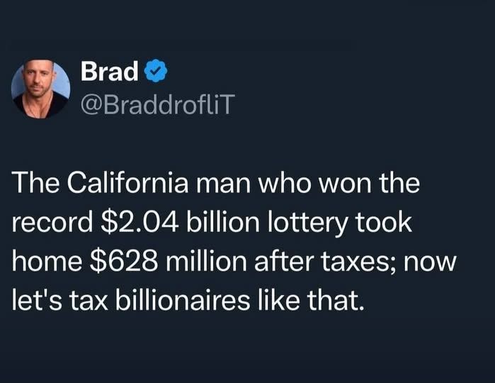 @BraddrofliT - The California man who won the record $2.04 billion lottery took home $628 million after taxes; now let's tax billionaires like that