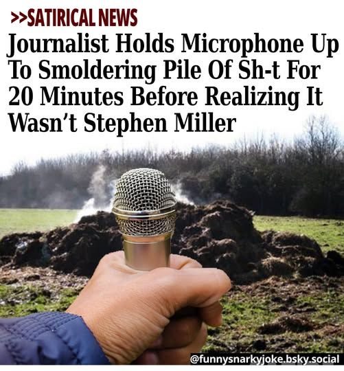 >>Satirical News - Journalist Holds Microphone Up To Smoldering Pile Of Sh-t For 20 Minutes Before Realizing It Wasn't Stephen Miller @funnysnarkyjoke.bsky.social - pic of guy holding microphone up to pile of sh*t 