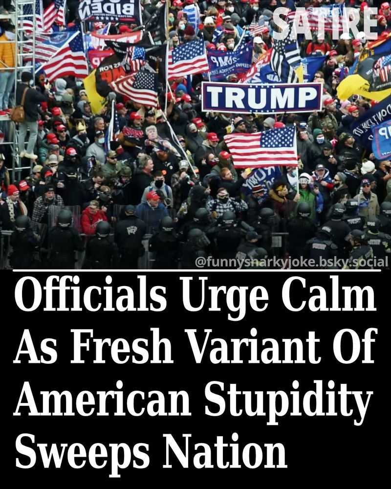 [pic of trump gathering] 

Officials Urge Calm As Fresh Variant Of American Stupidity Sweeps Nation‎

@funnysnarkyjoke.bsky.social