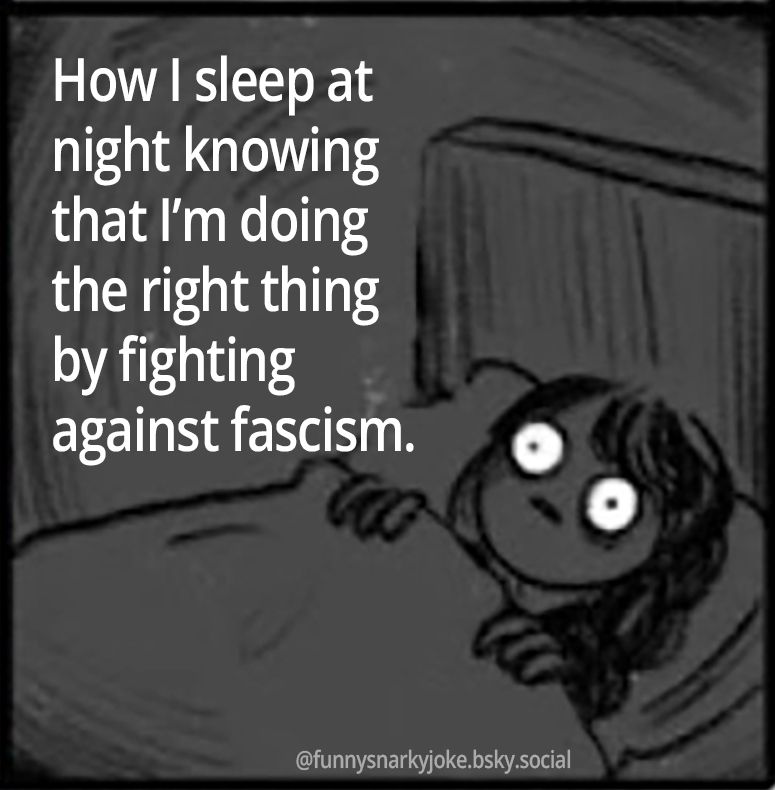 How I sleep at night knowing that I'm doing the right thing by fighting against fascism. 

[pic of cartoon girl with scared wide eyes in bed trying to sleep]