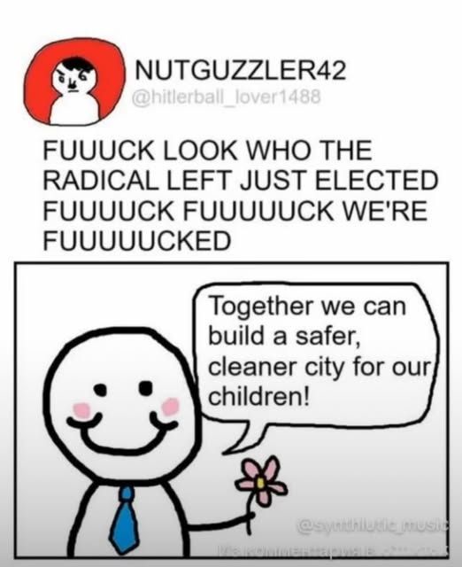 nutguzzler42 : FUUUCK LOOK WHO THE RADICAL LEFT JUST ELECTED FUUUUCK FUUUUUCK WE'RE FUUUUUCKED 

in response to happy guy with flower 'Together we can build a safer, cleaner city for our children! '

