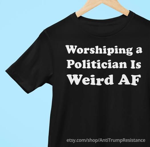 worshiping a politician is weird af etsy.com/shop/AntiTrumpResistance or teepublic.com/user/funny-anti-trump