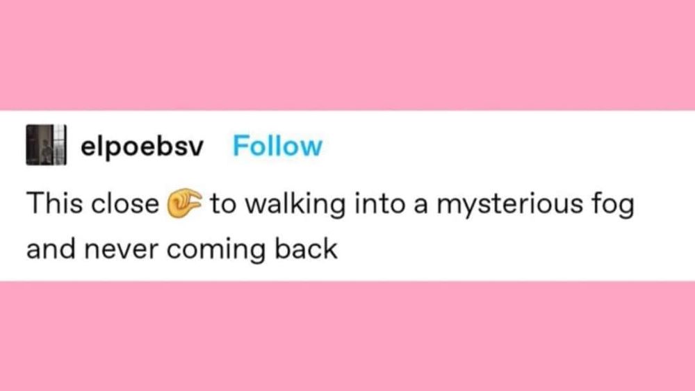 Source: elpoebsv on Tumblr This close [emoji hand fingers showing small size) to walking into a mysterious fog and never coming back