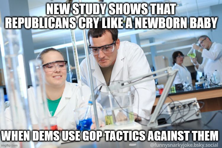 [2 scientists working]

NEW STUDY SHOWS THAT REPUBLICANS CRY LIKE A NEWBORN BABY WHEN DEMS USE GOP TACTICS AGAINST THEM