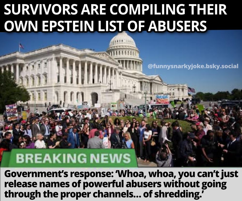 survivors are compiling their own epstein list of abusers [pic of survivors coming forward at press] Breaking news: Government's response: Whoa, whoa, you can't just release names of powerful abusers without going through the proper channels... of shredding.
