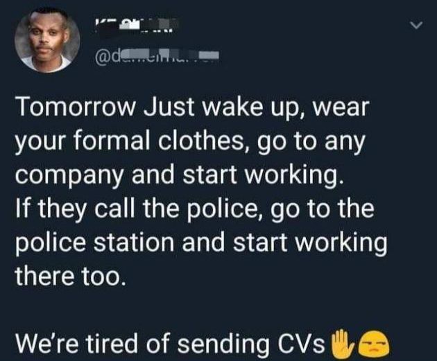 Tomorrow Just wake up, wear your formal clothes, go to any and start working. If they call the police, go to the police station and start working there too. We're tired of sending CVs