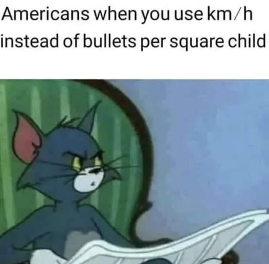 Americans when you use km/h instead of bullets per square child

{tom from tom and jerry looking pissed while trying to read the paper]
