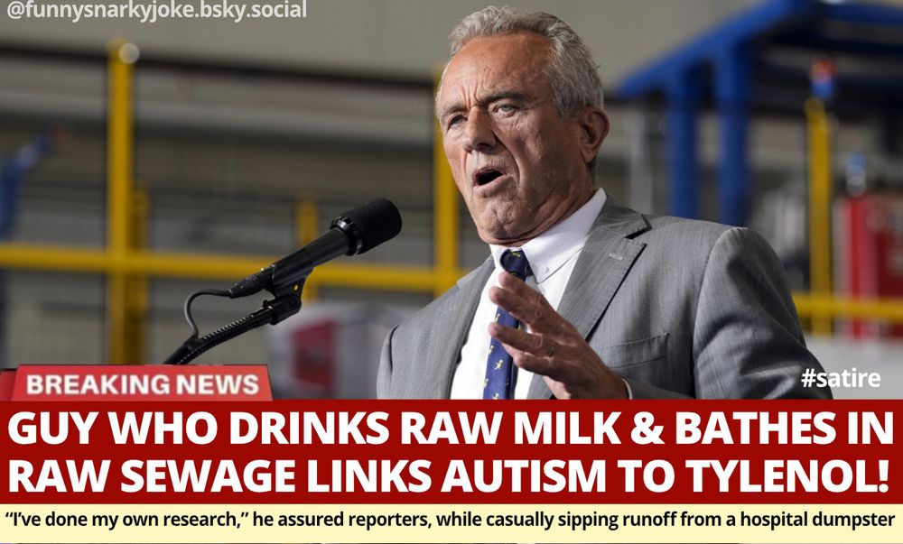 [pic of rfk jr at mic]

Breaking News: Guy who drinks raw milk & bathes in raw sewage links autism to tylenol

I've done my own research, he assured reporters, while casually sipping runoff from a hospital dumpster