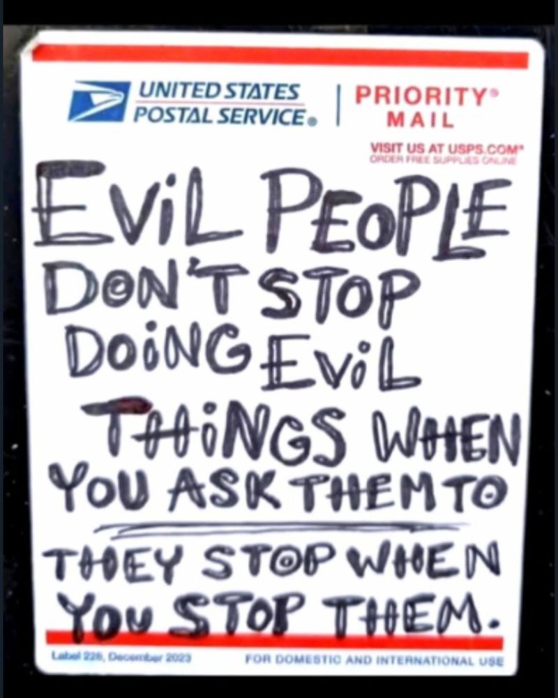 Somebody wrote on a USPS priority mail envelope

EVIL PEOPLE DON'T STOP DOING EVIL THINGS WHEN YOU ASK THEM TO - THEY STOP WHEN YOU STOP THEM
