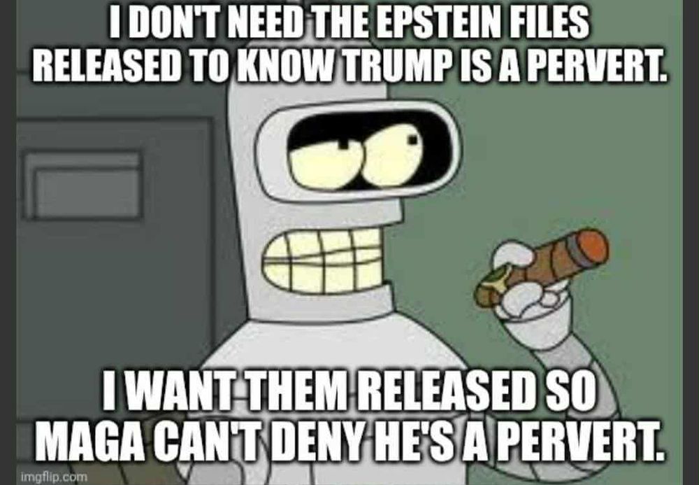 bender smoking a cigar - I DON'T NEED THE EPSTEIN FILES RELEASED TO KNOW TRUMP IS A PERVERT. I WANT THEM RELEASED SO MAGA CAN'T DENY HE'S S A PERVERT. 
