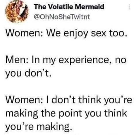 @ohnoshetwitnt    Women: We enjoy sex too. Men: In my experience, no you don't. Women: I don't think you're making the point you think you're making.
