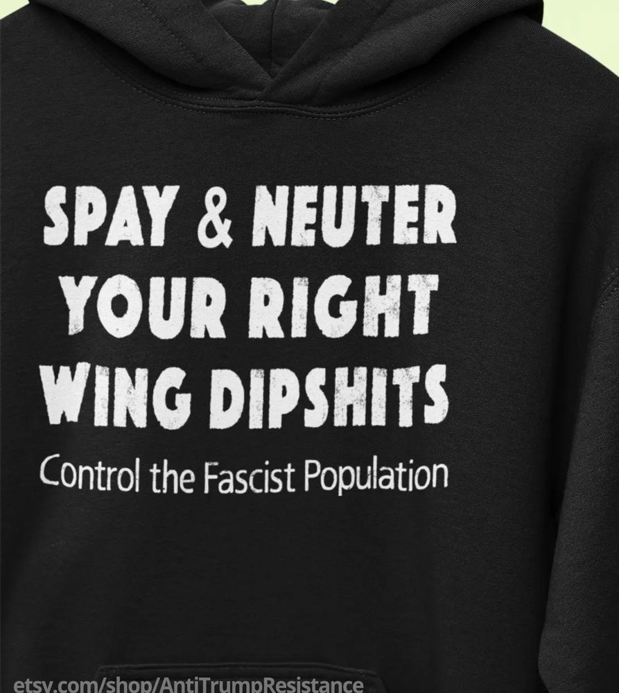 a black hoodie that says, in white lettering, spay & neuter your right wing dipshits - control the fascist population         etsy.com/shop/AntiTrumpResistance
