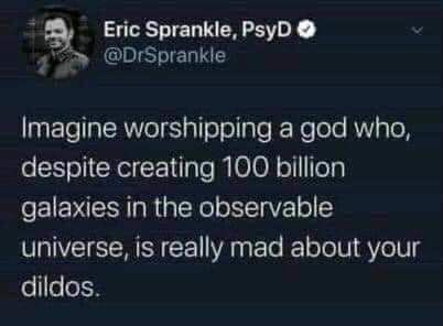 @DrSprankle
Imagine worshipping a god who, despite creating 100 billion galaxies in the observable universe, is really mad about your dildos.
