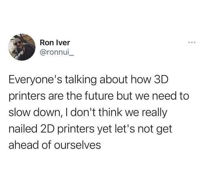 @ronnui_

Everyone's talking about how 3D printers are the future but we need to to slow down, I don't think we we really nailed 2D printers yet let's not get ahead of ourselves