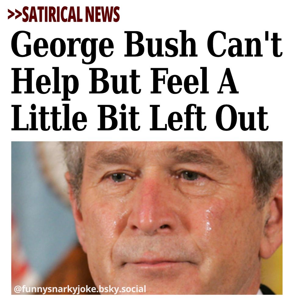 >>Satirical News - George Bush Can't Help But Feel A Little Bit Left Out [pic of george w crying]   -  @funnysnarkyjoke.bsky.social