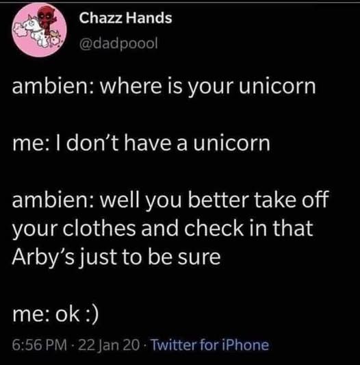 @dadpool -    

ambien: where is your your unicorn        

me: I don't have a unicorn      

ambien: well you better take off your clothes and check in that Arby's just to to be sure       

me: ok:)