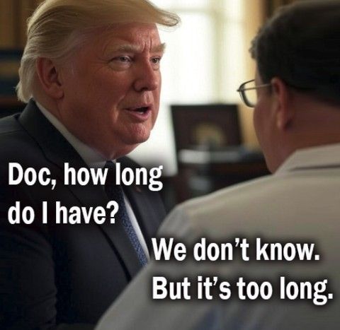 trump talking to doctor 'doc, how long do i have?' and dr replies 'we don't know. but it's too long'