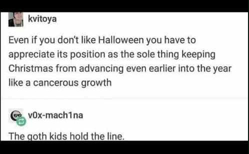 kvitoya: Even if you don't like Halloween you have to appreciate its position as the sole thing keeping Christmas from advancing even earlier into the year like a cancerous growth 

vOx-mach1na replies: The goth kids hold the line.