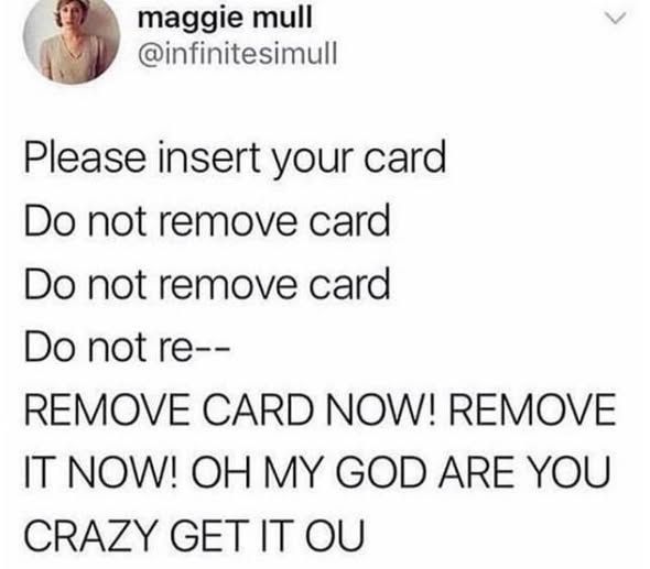 @infinitesimull Please insert your card Do not remove card Do not remove card Do not re-- REMOVE CARD NOW! REMOVE NOW! OH MY GOD ARE YOU CRAZY GET IT OU'