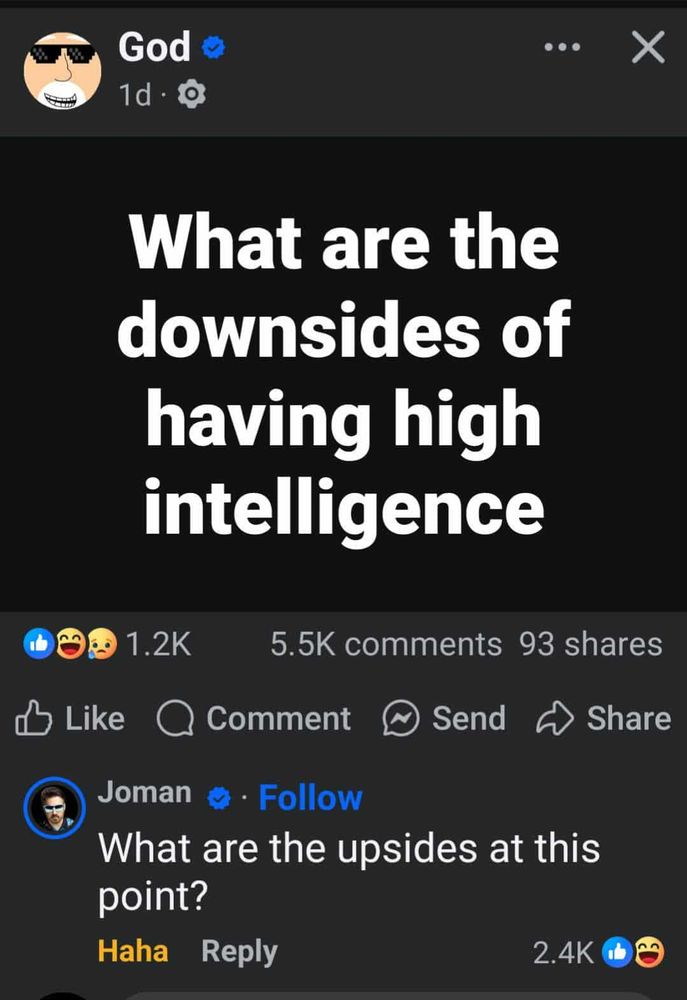 God

What are the downsides of having high intelligence

Joman replies
What are the upsides at this point?