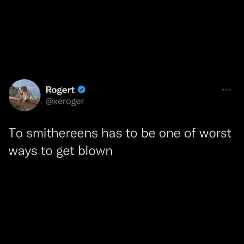 @xeroger on Twitter

to smithereens has to be one of the the worst ways to get blown