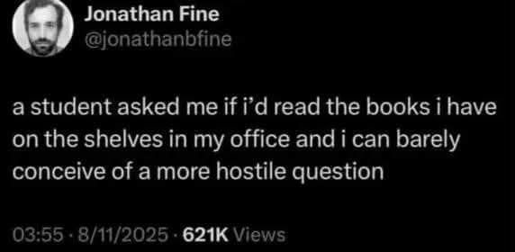 @jonathanbfine -  student asked me if i'd read the books i have on the shelves in my office and i can barely conceive of a more hostile question