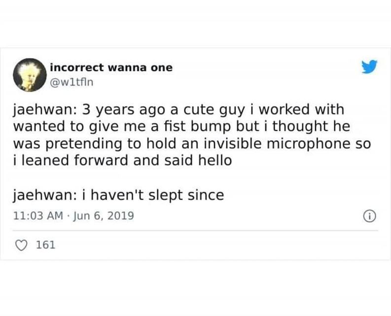 @w1tfln

jaehwan: 3 years a cute guy i worked with wanted to give me a fist bump but i thought he was pretending to hold an invisible microphone so i leaned forward and said hello 


jaehwan: i haven't slept since