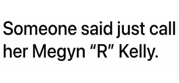 someone said just call her megyn "r" kelly.