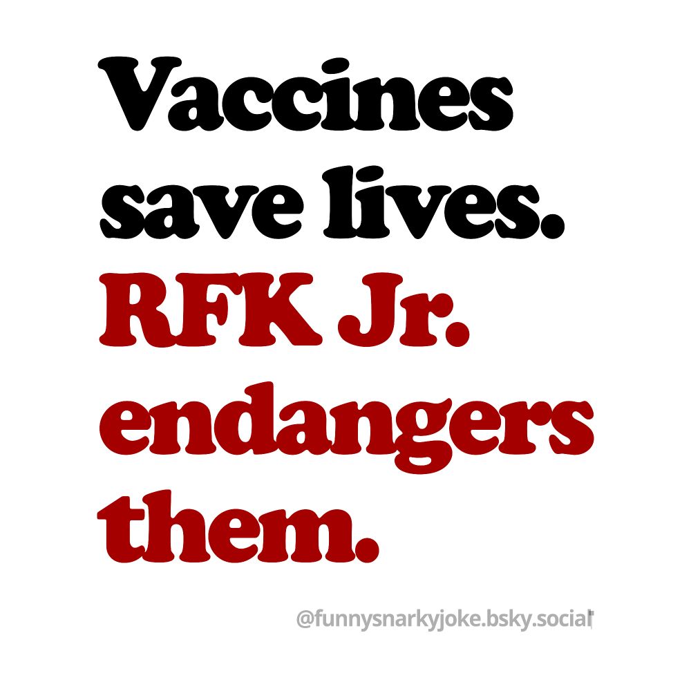 Vaccines save lives. RFK Jr. Endangers them. @funnysnarkyjoke.bsky.social
