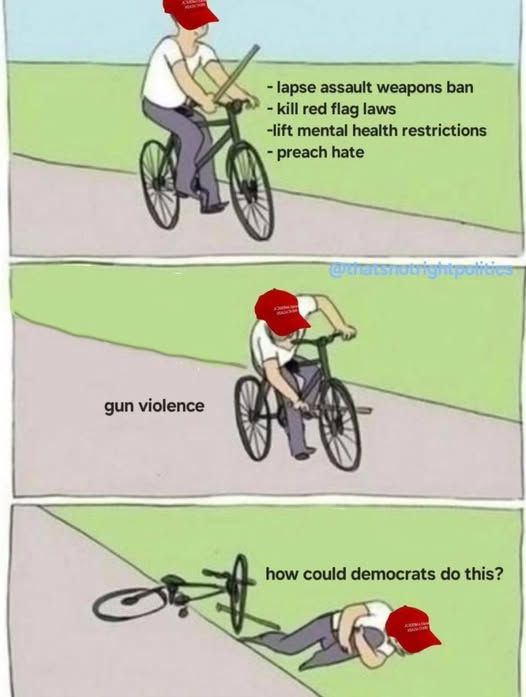 1 - maga on bike - lapse assault weapons ban - kill red flag laws -lift mental health restrictions -preach hate

2 - putting stick in spokes - gun violence

3 - guy fallen off bike holding knee 'how could democrats do this?'