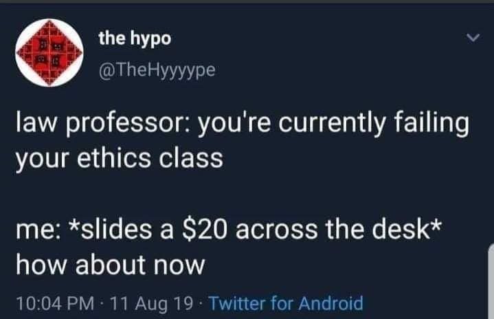 @TheHyyyype on x law professor: you're currently failing your ethics class me: *slides a $20 across the desk* how about now