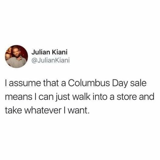 @JulianKiani 


I assume that a Columbus Day sale means I can just walk into into a store and take whatever I want.